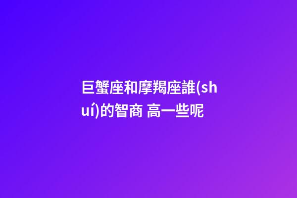 巨蟹座和摩羯座誰(shuí)的智商 高一些呢